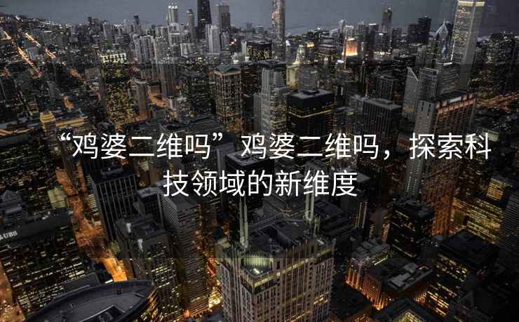 “雞婆二維嗎”雞婆二維嗎，探索科技領域的新維度