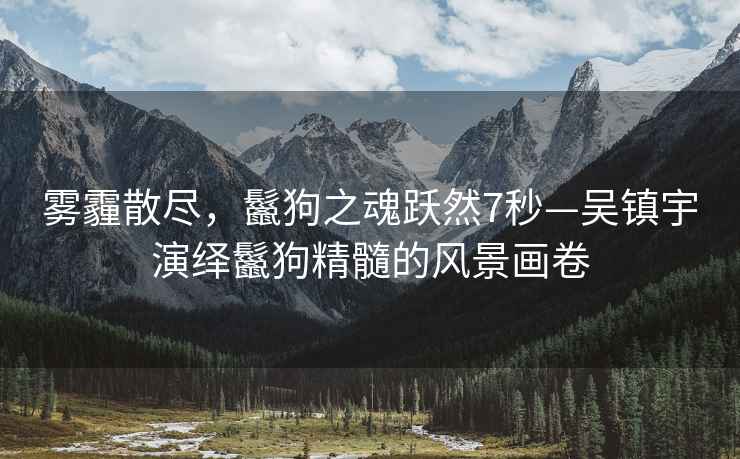 霧霾散盡，鬣狗之魂躍然7秒—吳鎮(zhèn)宇演繹鬣狗精髓的風(fēng)景畫卷