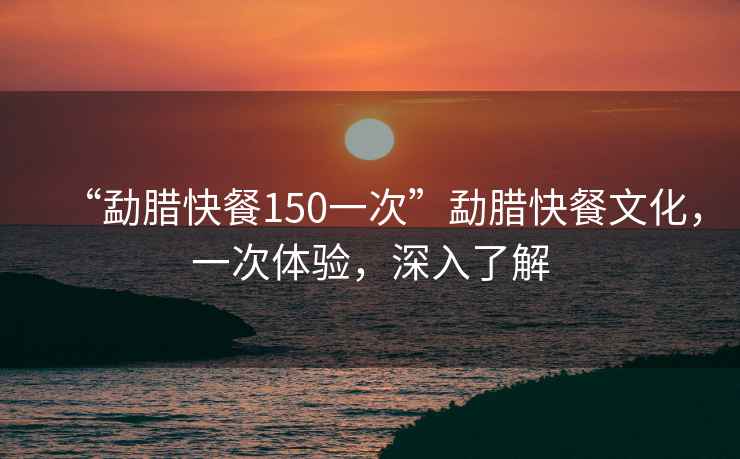 “勐臘快餐150一次”勐臘快餐文化，一次體驗(yàn)，深入了解