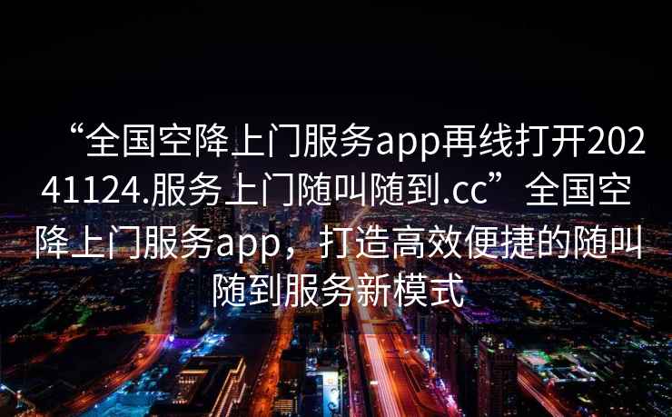 “全國空降上門服務(wù)app再線打開20241124.服務(wù)上門隨叫隨到.cc”全國空降上門服務(wù)app，打造高效便捷的隨叫隨到服務(wù)新模式