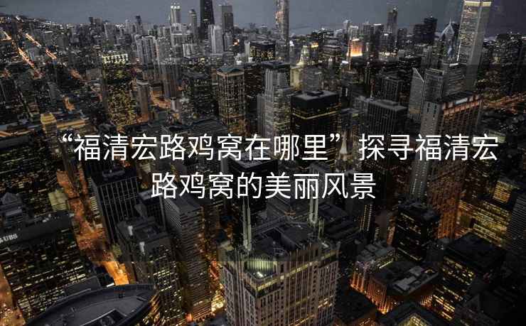“福清宏路雞窩在哪里”探尋福清宏路雞窩的美麗風(fēng)景