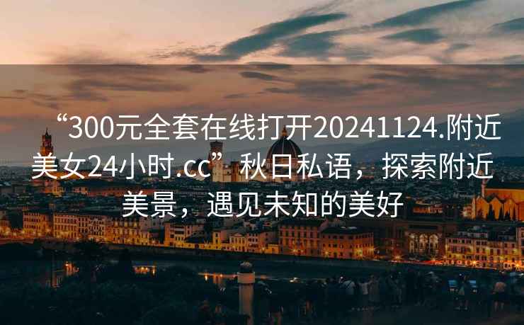 “300元全套在線打開20241124.附近美女24小時(shí).cc”秋日私語，探索附近美景，遇見未知的美好