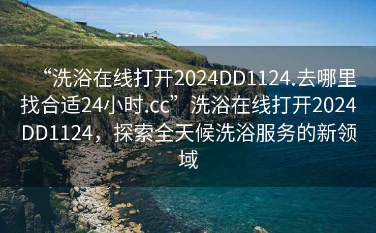 “洗浴在線打開2024DD1124.去哪里找合適24小時.cc”洗浴在線打開2024DD1124，探索全天候洗浴服務(wù)的新領(lǐng)域