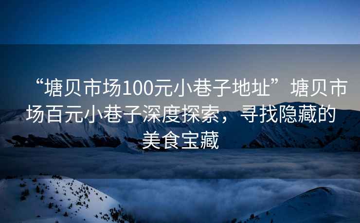 “塘貝市場100元小巷子地址”塘貝市場百元小巷子深度探索，尋找隱藏的美食寶藏