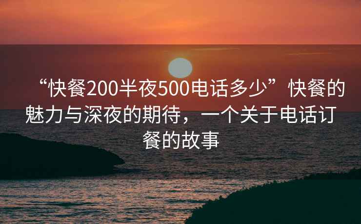 “快餐200半夜500電話(huà)多少”快餐的魅力與深夜的期待，一個(gè)關(guān)于電話(huà)訂餐的故事
