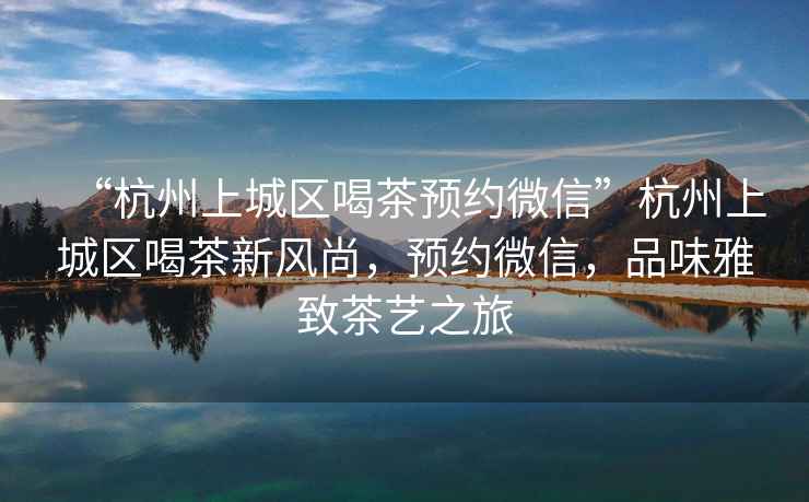 “杭州上城區(qū)喝茶預(yù)約微信”杭州上城區(qū)喝茶新風(fēng)尚，預(yù)約微信，品味雅致茶藝之旅