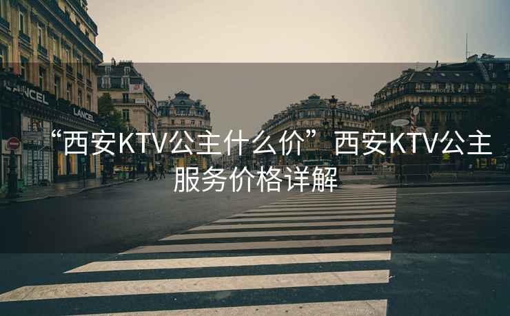 “西安KTV公主什么價(jià)”西安KTV公主服務(wù)價(jià)格詳解