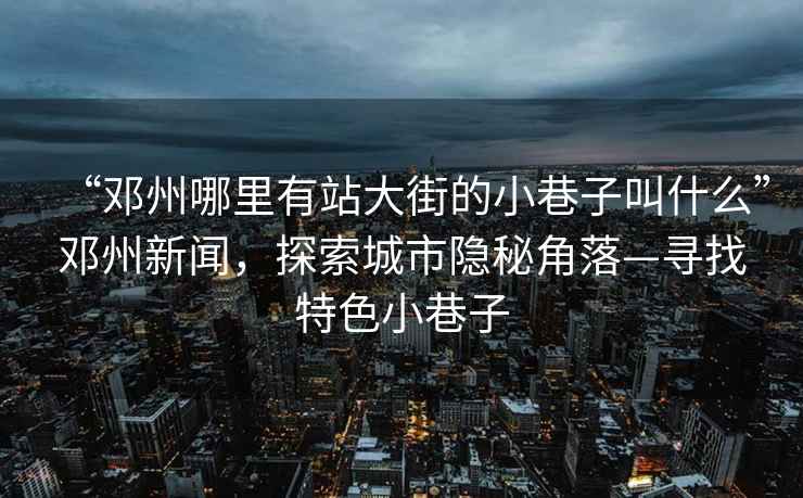 “鄧州哪里有站大街的小巷子叫什么”鄧州新聞，探索城市隱秘角落—尋找特色小巷子