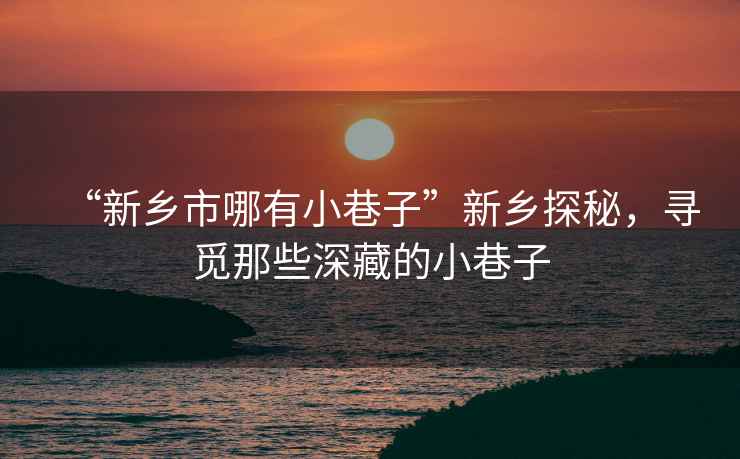 “新鄉(xiāng)市哪有小巷子”新鄉(xiāng)探秘，尋覓那些深藏的小巷子