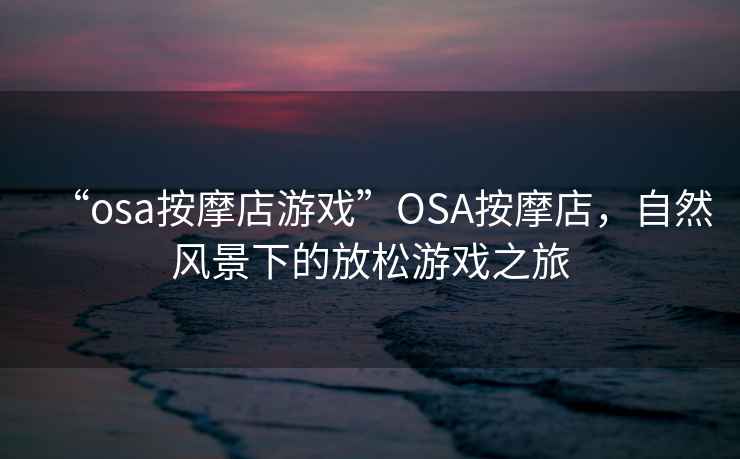 “osa按摩店游戲”O(jiān)SA按摩店，自然風(fēng)景下的放松游戲之旅