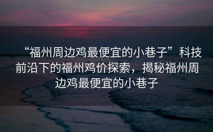 “福州周邊雞最便宜的小巷子”科技前沿下的福州雞價(jià)探索，揭秘福州周邊雞最便宜的小巷子