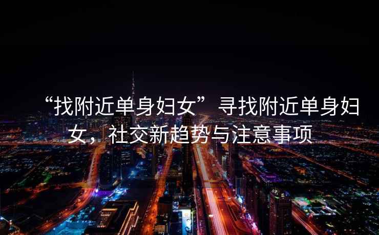 “找附近單身婦女”尋找附近單身婦女，社交新趨勢與注意事項(xiàng)