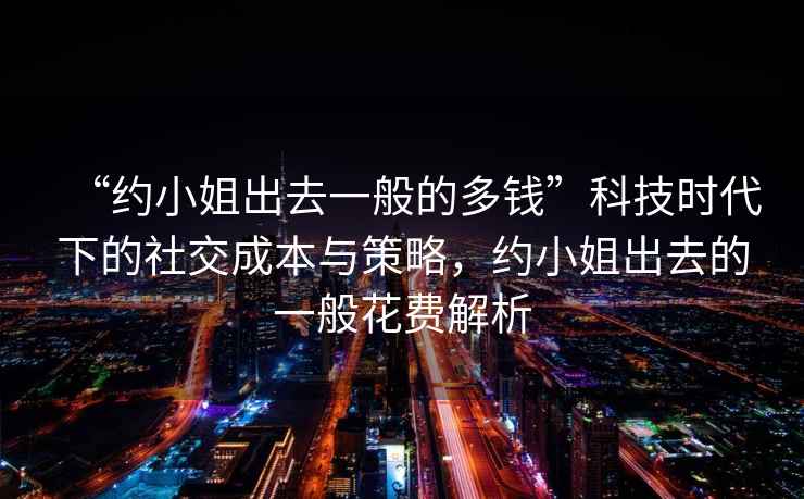 “約小姐出去一般的多錢”科技時代下的社交成本與策略，約小姐出去的一般花費解析