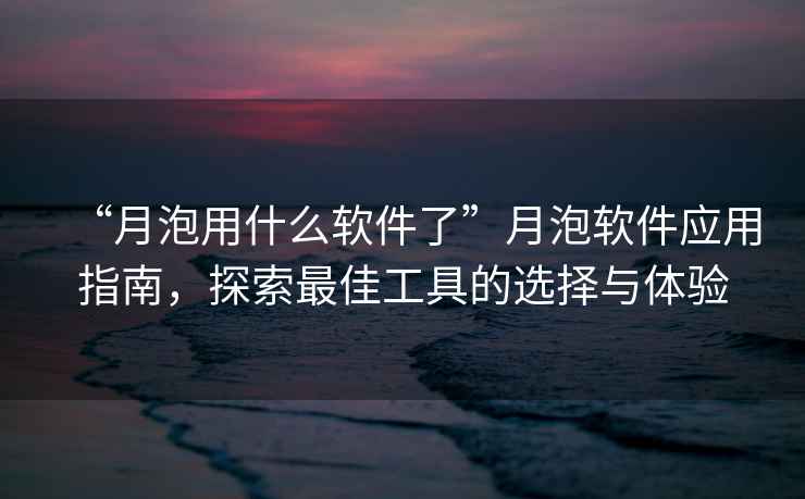 “月泡用什么軟件了”月泡軟件應用指南，探索最佳工具的選擇與體驗