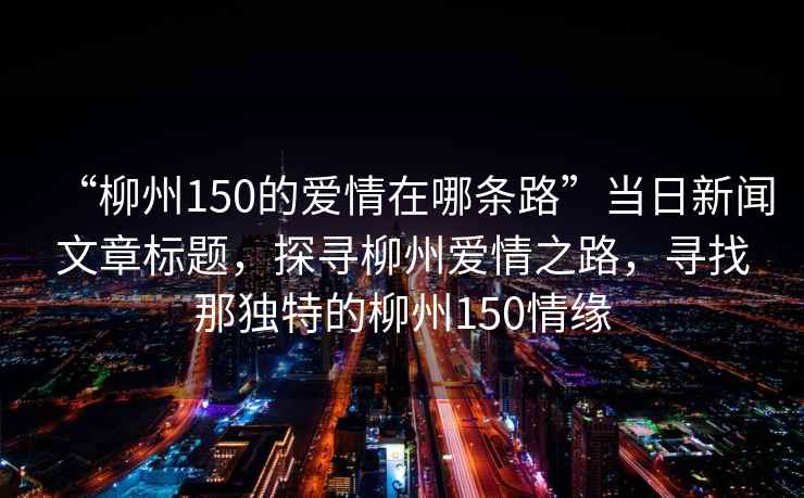 “柳州150的愛情在哪條路”當(dāng)日新聞文章標(biāo)題，探尋柳州愛情之路，尋找那獨(dú)特的柳州150情緣