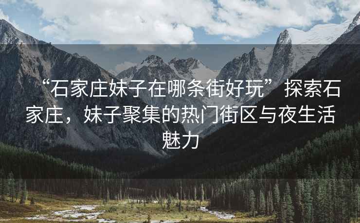 “石家莊妹子在哪條街好玩”探索石家莊，妹子聚集的熱門街區(qū)與夜生活魅力