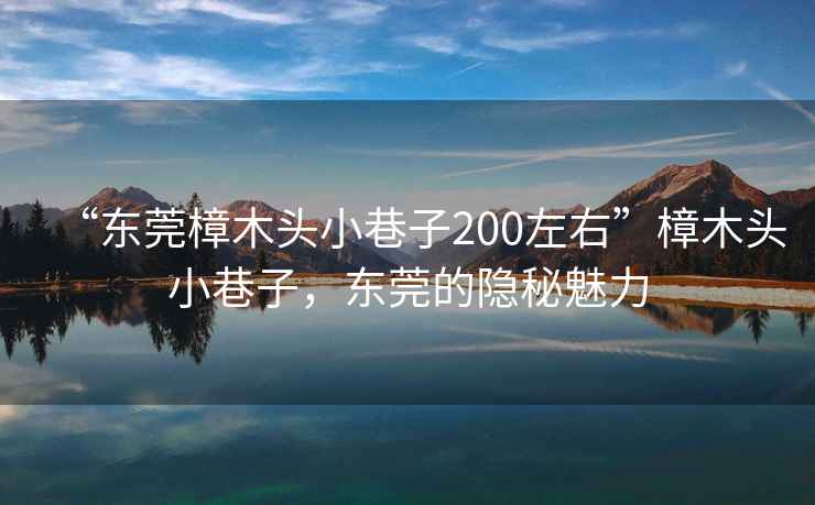 “東莞樟木頭小巷子200左右”樟木頭小巷子，東莞的隱秘魅力