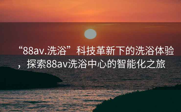 “88av.洗浴”科技革新下的洗浴體驗，探索88av洗浴中心的智能化之旅