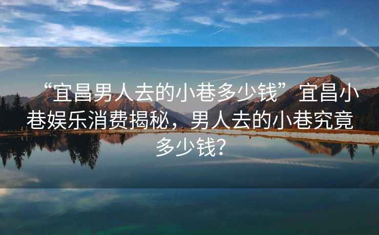 “宜昌男人去的小巷多少錢(qián)”宜昌小巷娛樂(lè)消費(fèi)揭秘，男人去的小巷究竟多少錢(qián)？