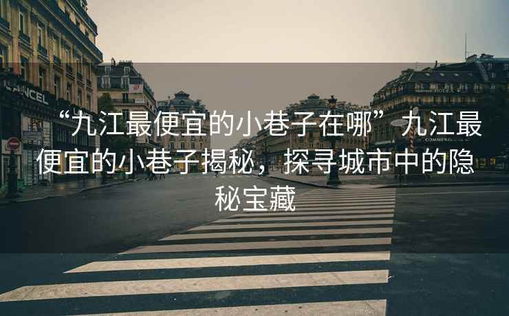 “九江最便宜的小巷子在哪”九江最便宜的小巷子揭秘，探尋城市中的隱秘寶藏