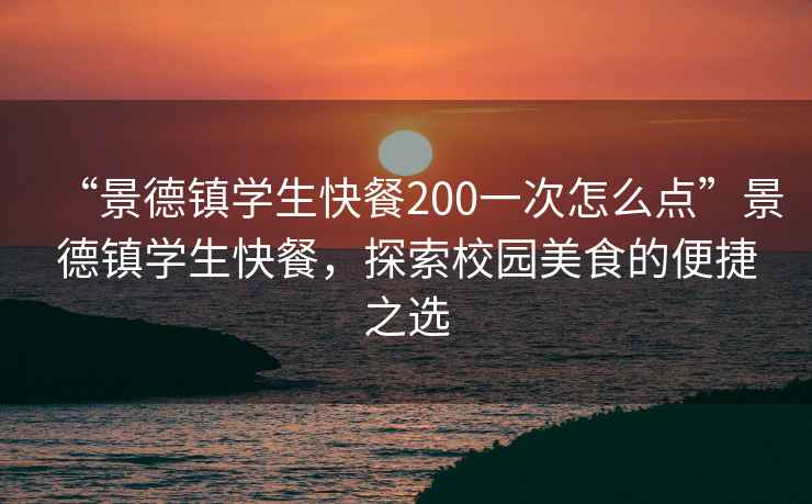 “景德鎮(zhèn)學(xué)生快餐200一次怎么點”景德鎮(zhèn)學(xué)生快餐，探索校園美食的便捷之選
