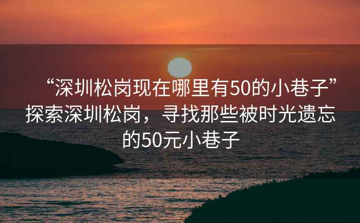 “深圳松崗現(xiàn)在哪里有50的小巷子”探索深圳松崗，尋找那些被時光遺忘的50元小巷子