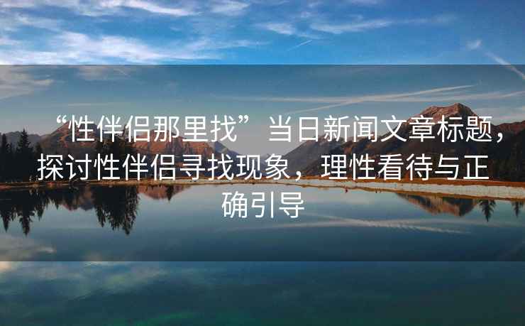 “性伴侶那里找”當(dāng)日新聞文章標(biāo)題，探討性伴侶尋找現(xiàn)象，理性看待與正確引導(dǎo)
