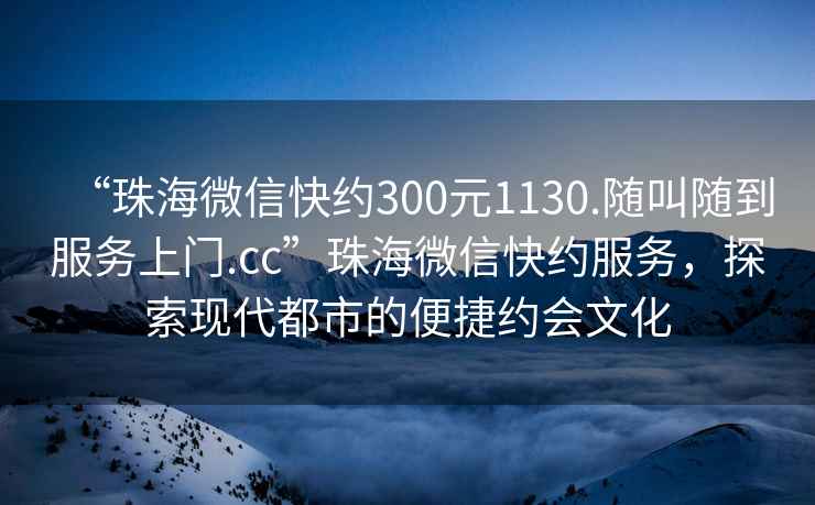 “珠海微信快約300元1130.隨叫隨到服務(wù)上門.cc”珠海微信快約服務(wù)，探索現(xiàn)代都市的便捷約會文化