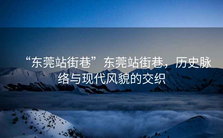 “東莞站街巷”東莞站街巷，歷史脈絡(luò)與現(xiàn)代風貌的交織