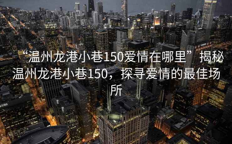 “溫州龍港小巷150愛情在哪里”揭秘溫州龍港小巷150，探尋愛情的最佳場所