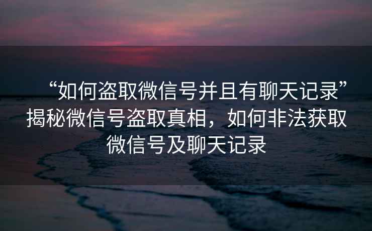 “如何盜取微信號并且有聊天記錄”揭秘微信號盜取真相，如何非法獲取微信號及聊天記錄