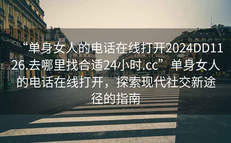 “單身女人的電話在線打開2024DD1126.去哪里找合適24小時.cc”單身女人的電話在線打開，探索現(xiàn)代社交新途徑的指南