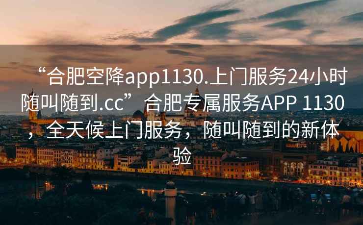 “合肥空降app1130.上門服務24小時隨叫隨到.cc”合肥專屬服務APP 1130，全天候上門服務，隨叫隨到的新體驗