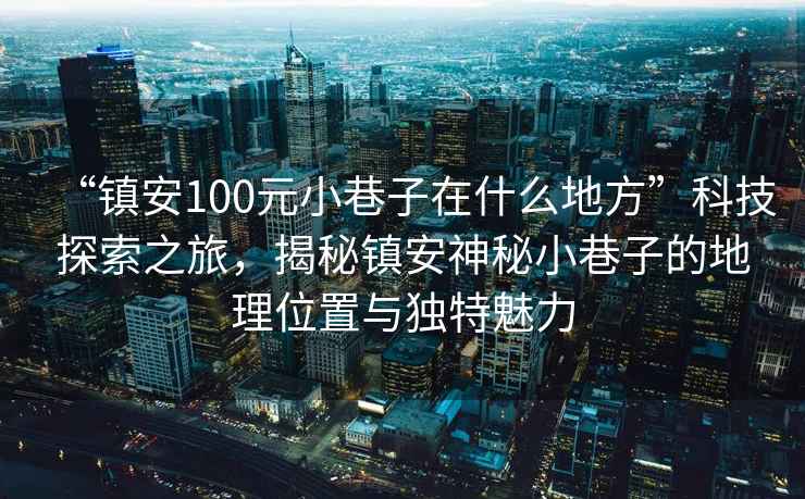 “鎮(zhèn)安100元小巷子在什么地方”科技探索之旅，揭秘鎮(zhèn)安神秘小巷子的地理位置與獨(dú)特魅力