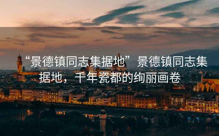 “景德鎮(zhèn)同志集據(jù)地”景德鎮(zhèn)同志集據(jù)地，千年瓷都的絢麗畫卷