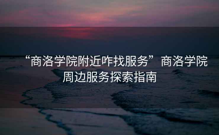 “商洛學(xué)院附近咋找服務(wù)”商洛學(xué)院周邊服務(wù)探索指南