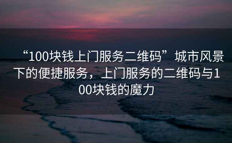 “100塊錢上門服務(wù)二維碼”城市風(fēng)景下的便捷服務(wù)，上門服務(wù)的二維碼與100塊錢的魔力