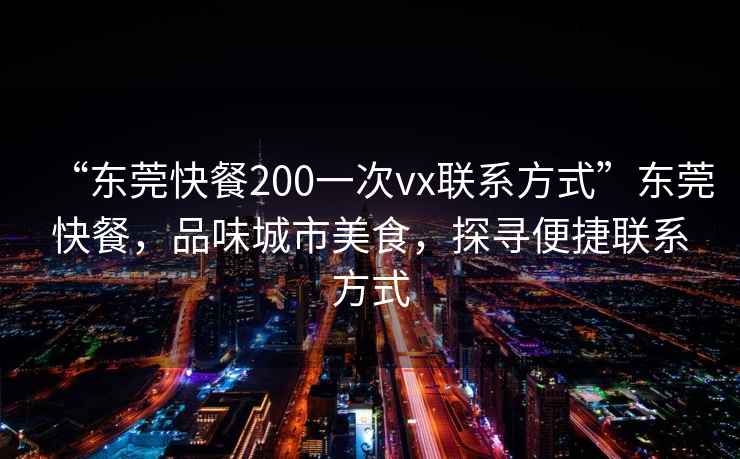 “東莞快餐200一次vx聯(lián)系方式”東莞快餐，品味城市美食，探尋便捷聯(lián)系方式