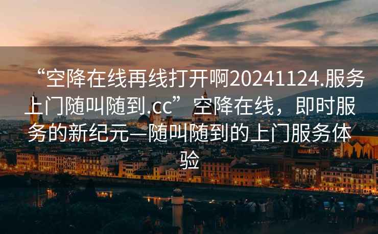 “空降在線再線打開啊20241124.服務(wù)上門隨叫隨到.cc”空降在線，即時服務(wù)的新紀(jì)元—隨叫隨到的上門服務(wù)體驗