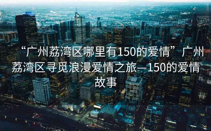 “廣州荔灣區(qū)哪里有150的愛情”廣州荔灣區(qū)尋覓浪漫愛情之旅—150的愛情故事