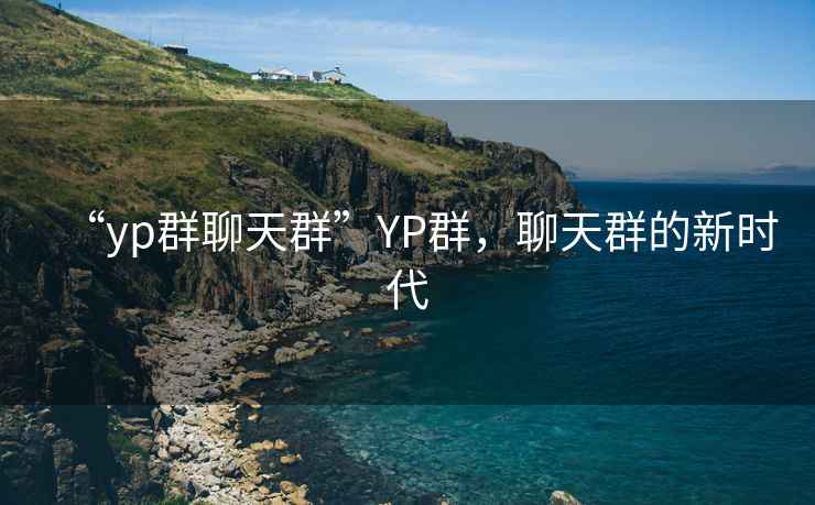 “yp群聊天群”YP群，聊天群的新時代
