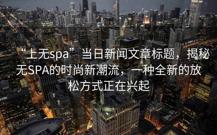 “上無spa”當(dāng)日新聞文章標(biāo)題，揭秘?zé)oSPA的時(shí)尚新潮流，一種全新的放松方式正在興起