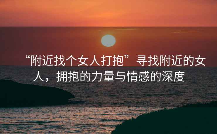 “附近找個女人打抱”尋找附近的女人，擁抱的力量與情感的深度