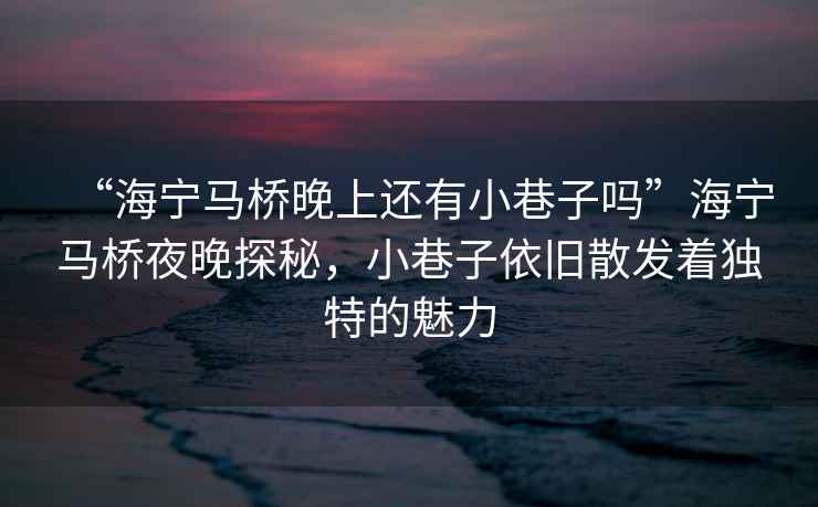 “海寧馬橋晚上還有小巷子嗎”海寧馬橋夜晚探秘，小巷子依舊散發(fā)著獨(dú)特的魅力