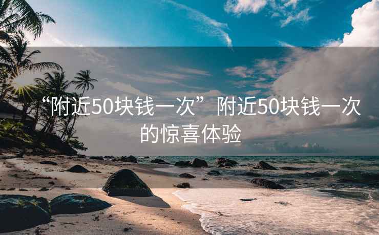 “附近50塊錢一次”附近50塊錢一次的驚喜體驗