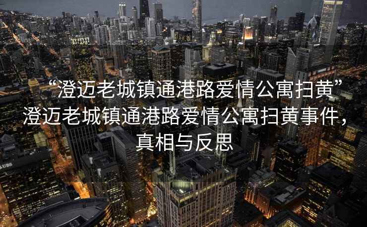 “澄邁老城鎮(zhèn)通港路愛情公寓掃黃”澄邁老城鎮(zhèn)通港路愛情公寓掃黃事件，真相與反思