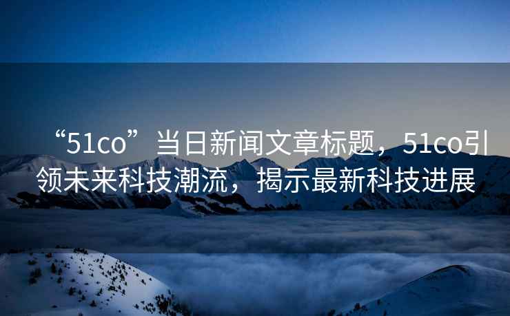 “51co”當日新聞文章標題，51co引領未來科技潮流，揭示最新科技進展