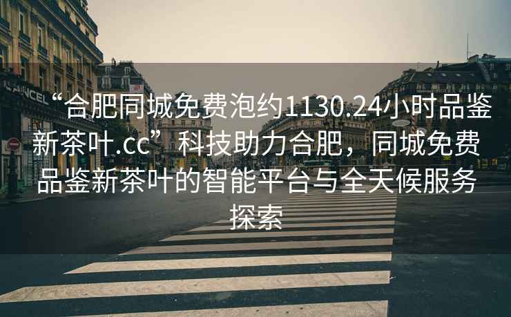 “合肥同城免費泡約1130.24小時品鑒新茶葉.cc”科技助力合肥，同城免費品鑒新茶葉的智能平臺與全天候服務(wù)探索