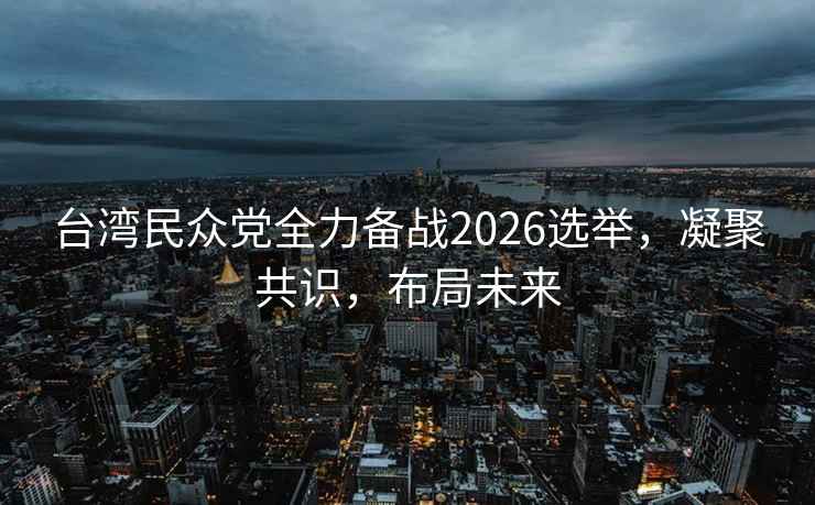 臺(tái)灣民眾黨全力備戰(zhàn)2026選舉，凝聚共識(shí)，布局未來(lái)