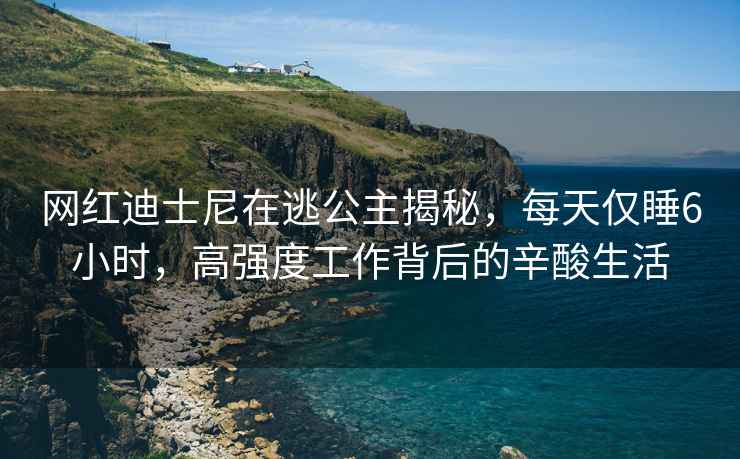 網(wǎng)紅迪士尼在逃公主揭秘，每天僅睡6小時(shí)，高強(qiáng)度工作背后的辛酸生活